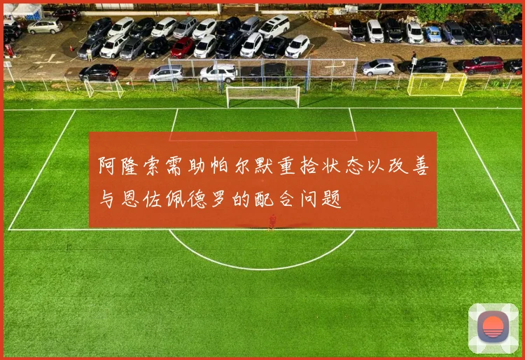 阿隆索需助帕尔默重拾状态以改善与恩佐佩德罗的配合问题