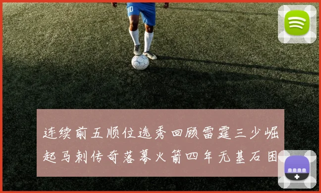 连续前五顺位选秀回顾雷霆三少崛起马刺传奇落幕火箭四年无基石困境