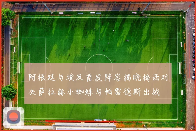 阿根廷与埃及首发阵容揭晓梅西对决萨拉赫小蜘蛛与帕雷德斯出战
