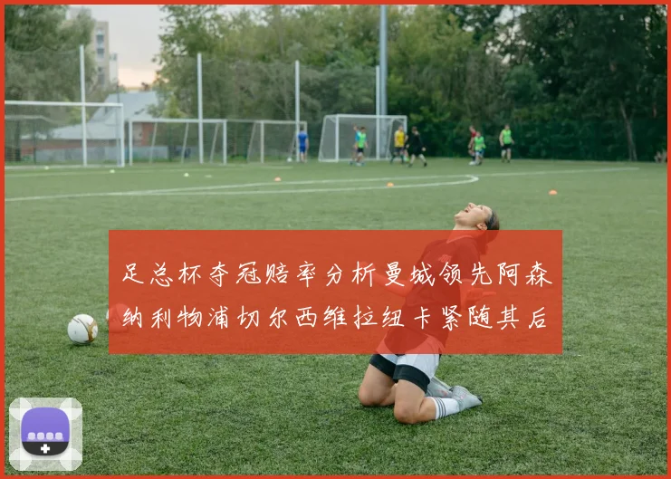 足总杯夺冠赔率分析曼城领先阿森纳利物浦切尔西维拉纽卡紧随其后