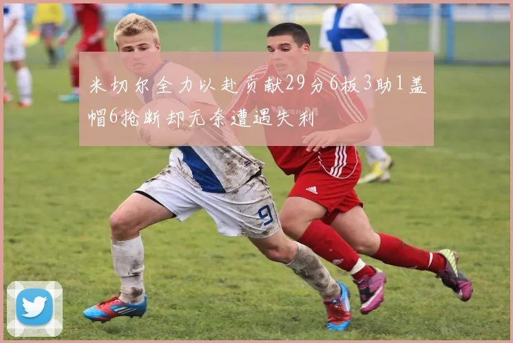米切尔全力以赴贡献29分6板3助1盖帽6抢断却无奈遭遇失利