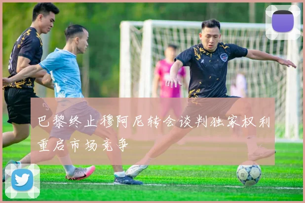 巴黎终止穆阿尼转会谈判独家权利重启市场竞争