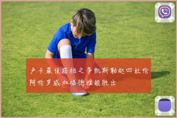 卢卡最佳搭档之争凯斯勒赵四杜伦阿伦罗威加福德谁能胜出