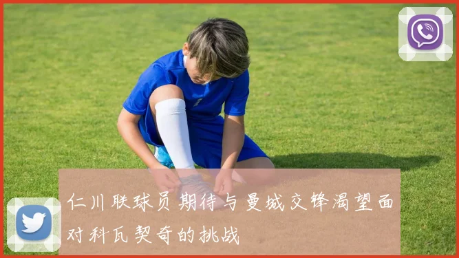 仁川联球员期待与曼城交锋渴望面对科瓦契奇的挑战