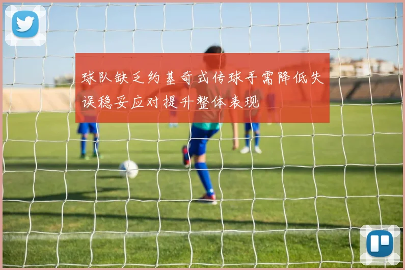 球队缺乏约基奇式传球手需降低失误稳妥应对提升整体表现