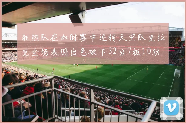 狂热队在加时赛中逆转天空队克拉克全场表现出色砍下32分7板10助