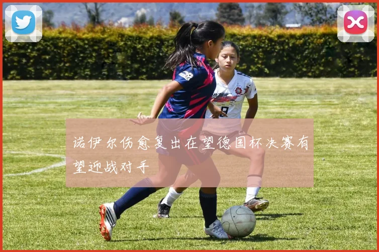 诺伊尔伤愈复出在望德国杯决赛有望迎战对手