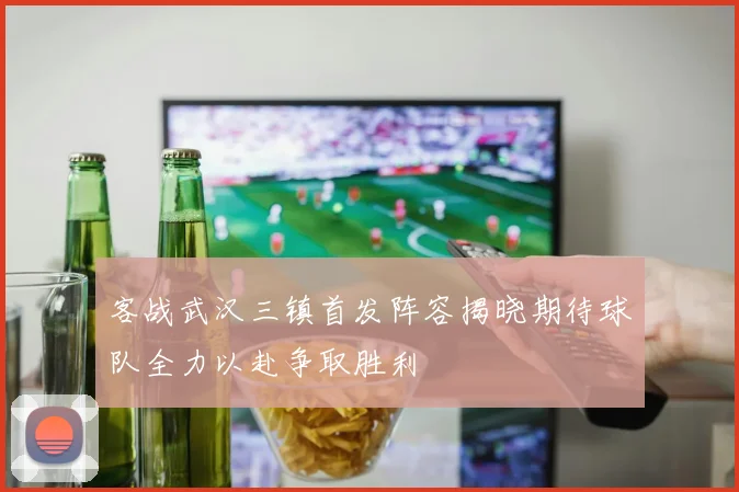 客战武汉三镇首发阵容揭晓期待球队全力以赴争取胜利