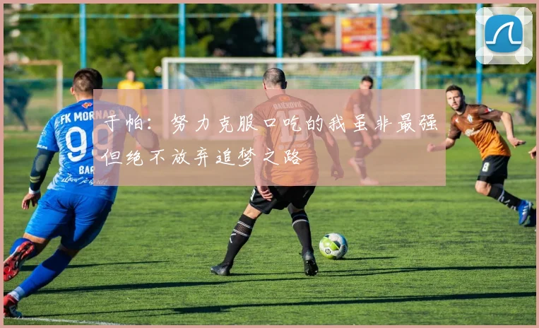 于帕：努力克服口吃的我虽非最强但绝不放弃追梦之路