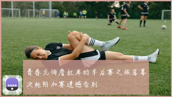 青春无悔詹杜库的季后赛之旅落幕次轮附加赛遗憾告别