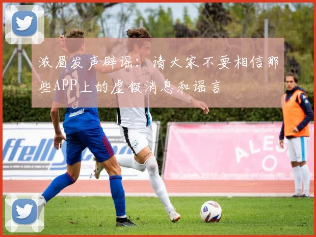 浓眉发声辟谣：请大家不要相信那些APP上的虚假消息和谣言