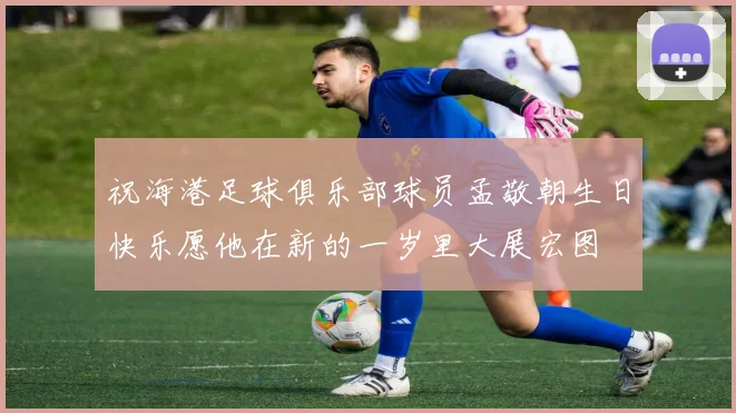 祝海港足球俱乐部球员孟敬朝生日快乐愿他在新的一岁里大展宏图