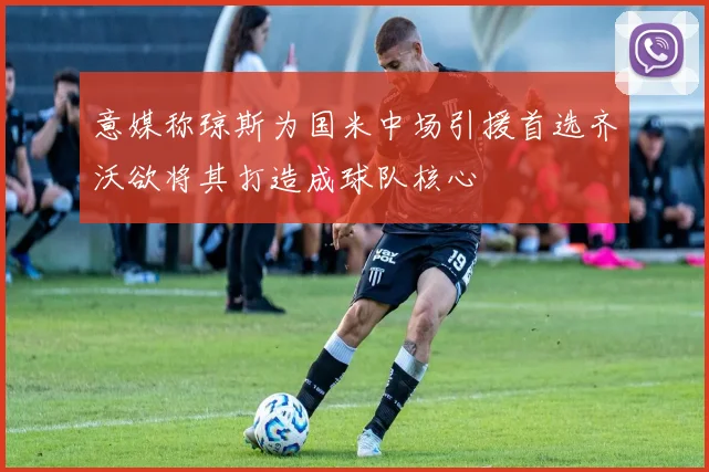 意媒称琼斯为国米中场引援首选齐沃欲将其打造成球队核心