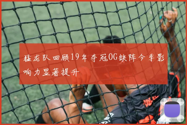 猛龙队回顾19年夺冠OG缺阵今季影响力显著提升