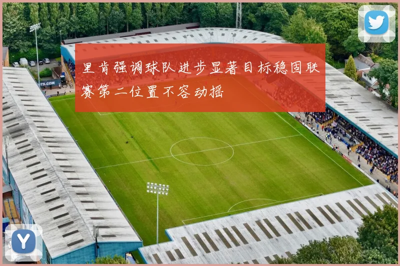 里肯强调球队进步显著目标稳固联赛第二位置不容动摇