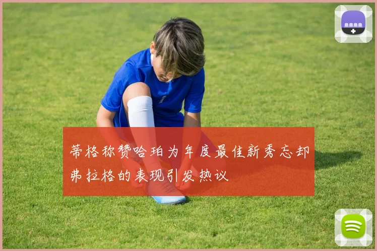 蒂格称赞哈珀为年度最佳新秀忘却弗拉格的表现引发热议
