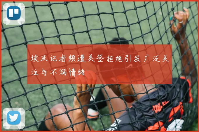 埃及记者频遭美签拒绝引发广泛关注与不满情绪