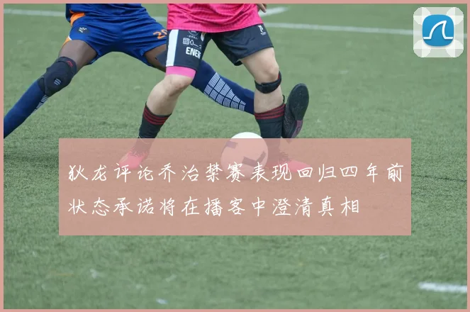狄龙评论乔治禁赛表现回归四年前状态承诺将在播客中澄清真相