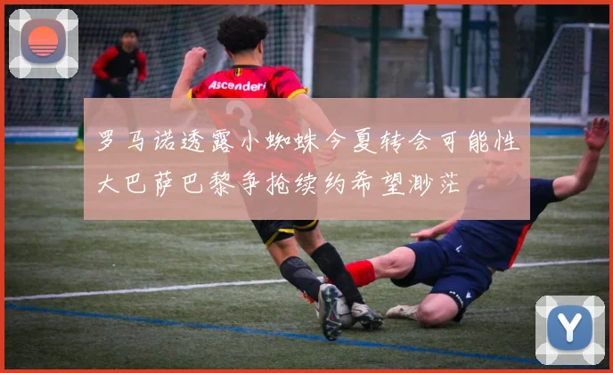 罗马诺透露小蜘蛛今夏转会可能性大巴萨巴黎争抢续约希望渺茫