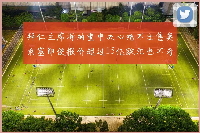 拜仁主席海纳重申决心绝不出售奥利塞即使报价超过15亿欧元也不考虑