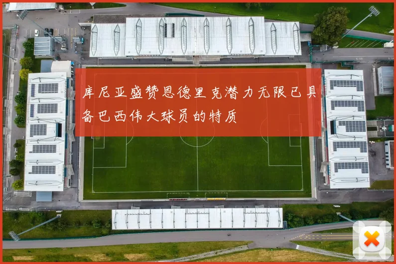 库尼亚盛赞恩德里克潜力无限已具备巴西伟大球员的特质