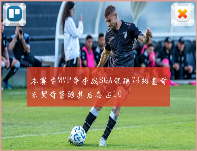 本赛季MVP争夺战SGA领跑74约基奇东契奇紧随其后各占10