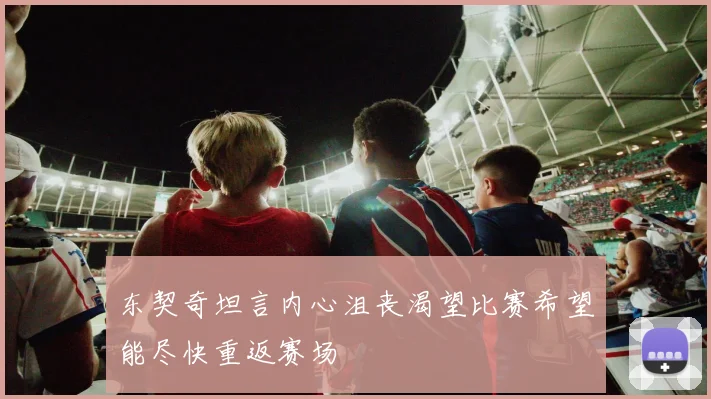 东契奇坦言内心沮丧渴望比赛希望能尽快重返赛场